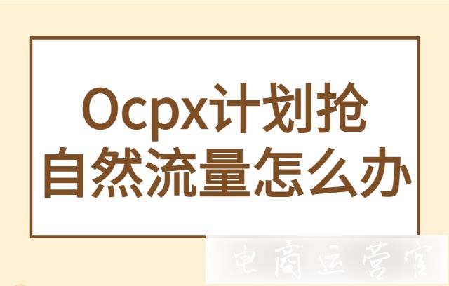 拼多多Ocpx計劃搶走自然流量怎么辦?搜索/場景ocpx搶流量